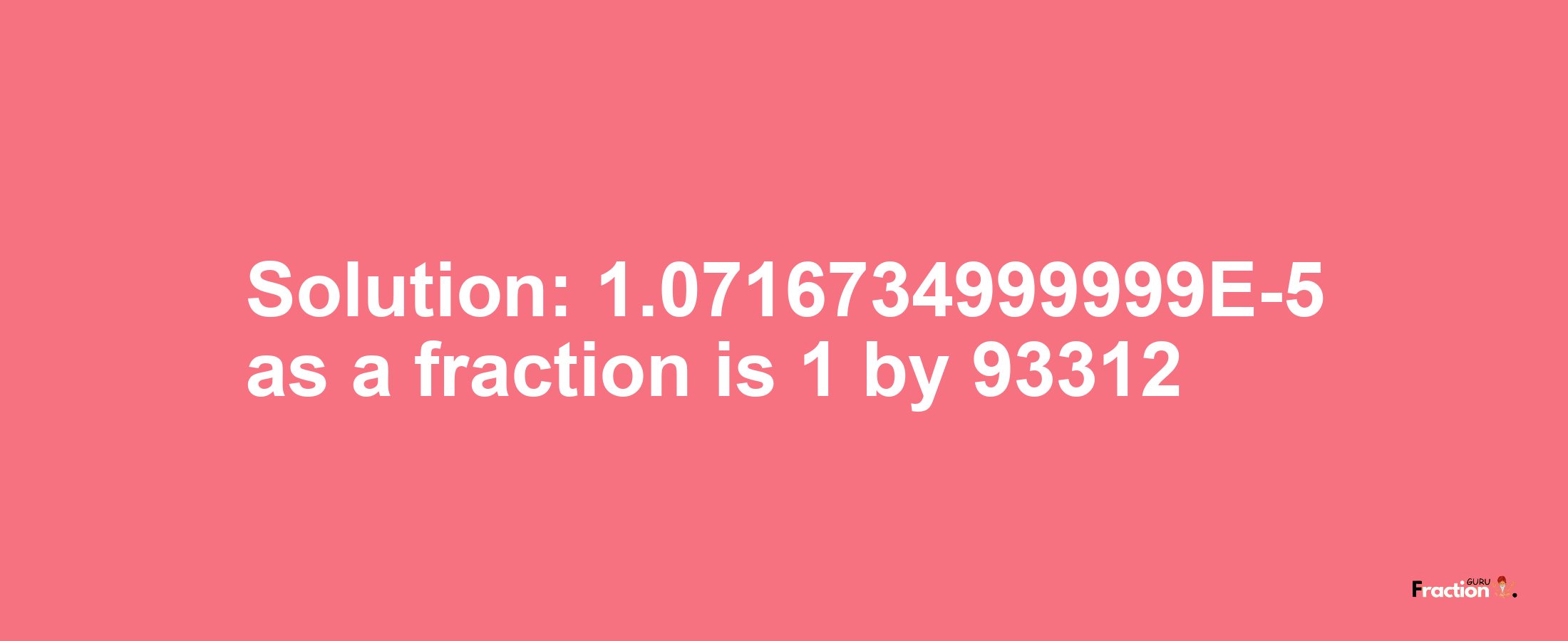 Solution:1.0716734999999E-5 as a fraction is 1/93312